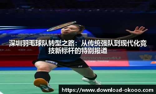 深圳羽毛球队转型之路：从传统强队到现代化竞技新标杆的特别报道