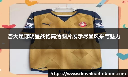 各大足球明星战袍高清图片展示尽显风采与魅力