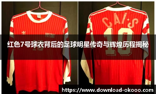 红色7号球衣背后的足球明星传奇与辉煌历程揭秘