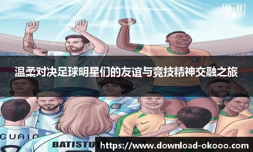温柔对决足球明星们的友谊与竞技精神交融之旅